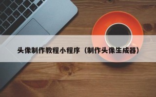 昆明头像制作教程小程序（制作头像生成器）