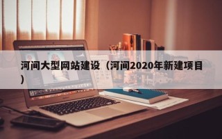 昆明河间大型网站建设（河间2020年新建项目）