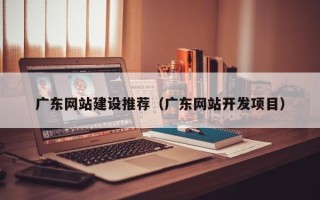 昆明广东网站建设推荐（广东网站开发项目）