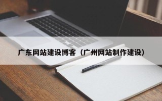 昆明广东网站建设博客（广州网站制作建设）