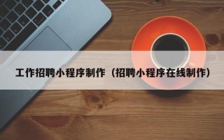 昆明工作招聘小程序制作（招聘小程序在线制作）