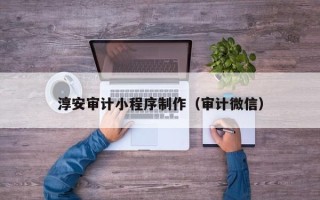昆明淳安审计小程序制作（审计微信）