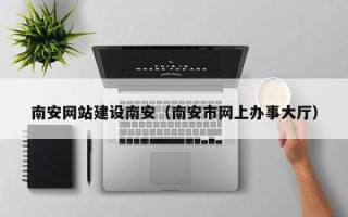 昆明南安网站建设南安（南安市网上办事大厅）