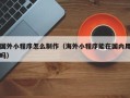 昆明国外小程序怎么制作（海外小程序能在国内用吗）