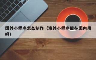 昆明国外小程序怎么制作（海外小程序能在国内用吗）
