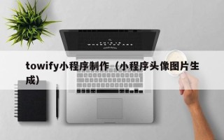 昆明towify小程序制作（小程序头像图片生成）