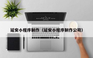 昆明延安小程序制作（延安小程序制作公司）