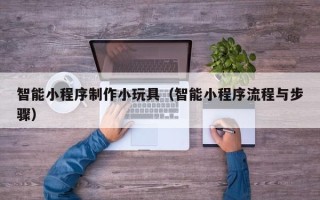 昆明智能小程序制作小玩具（智能小程序流程与步骤）