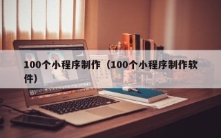 昆明100个小程序制作（100个小程序制作软件）
