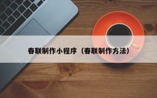 昆明春联制作小程序（春联制作方法）